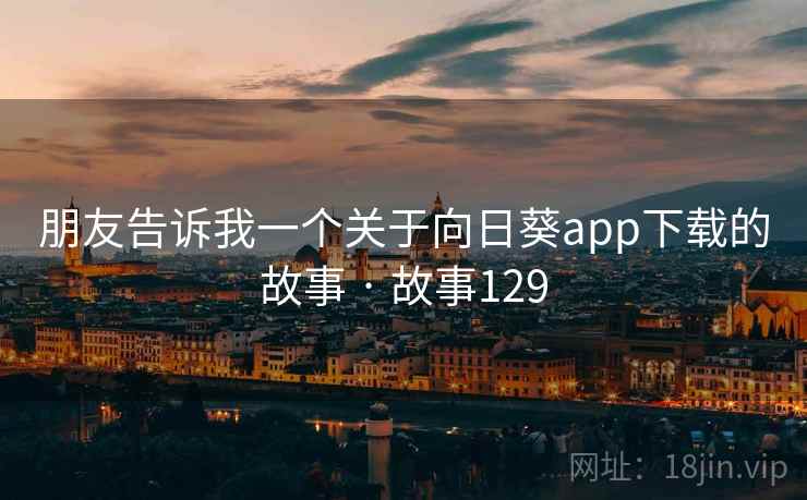 朋友告诉我一个关于向日葵app下载的故事 · 故事129