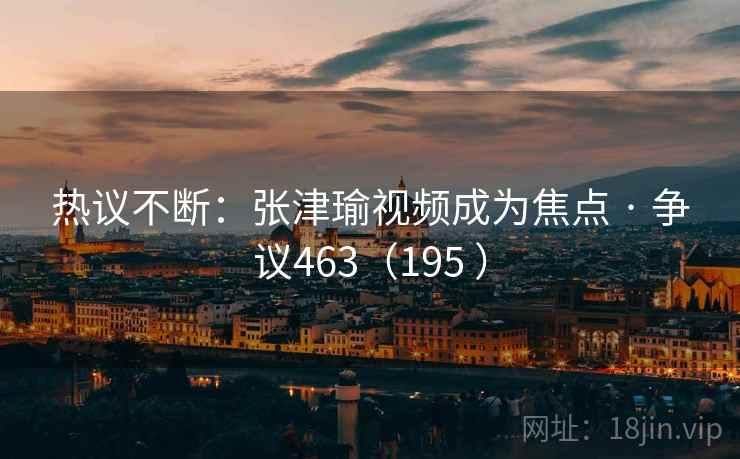 热议不断：张津瑜视频成为焦点 · 争议463（195 ）