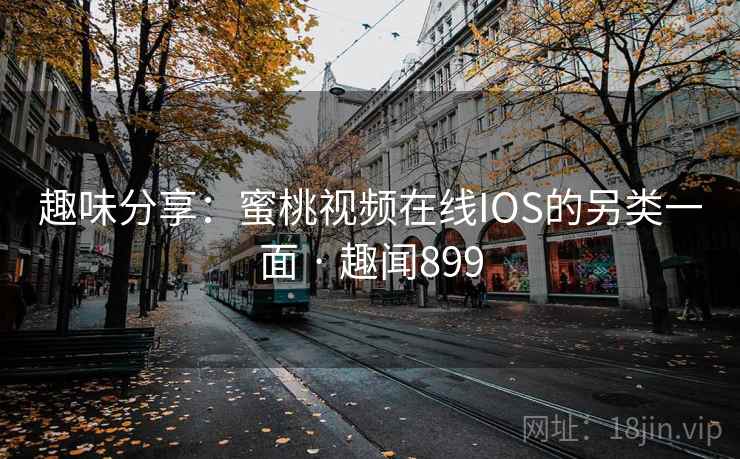 趣味分享：蜜桃视频在线IOS的另类一面 · 趣闻899  第1张