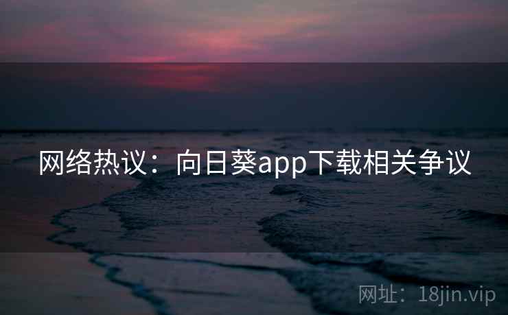 网络热议：向日葵app下载相关争议