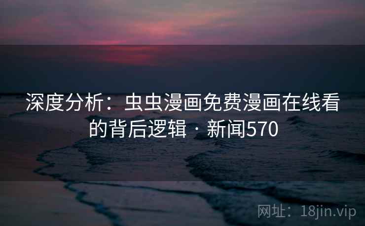 深度分析：虫虫漫画免费漫画在线看的背后逻辑 · 新闻570