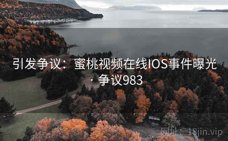 引发争议：蜜桃视频在线IOS事件曝光 · 争议983