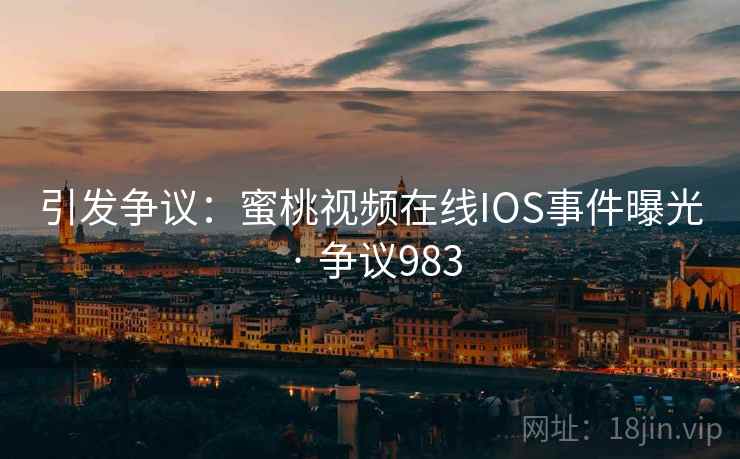 引发争议：蜜桃视频在线IOS事件曝光 · 争议983