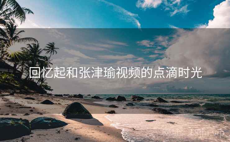 回忆起和张津瑜视频的点滴时光