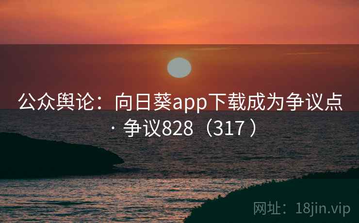 公众舆论:向日葵app下载成为争议点 · 争议828(317 )