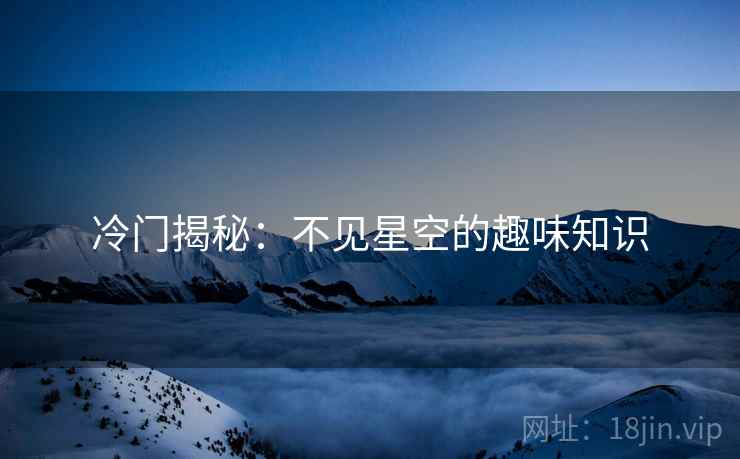 冷门揭秘:不见星空的趣味知识