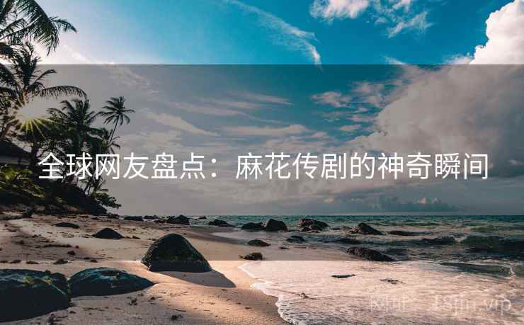 全球网友盘点:麻花传剧的神奇瞬间 第2张 全球网友盘点:麻花传剧的神奇瞬间 第2张