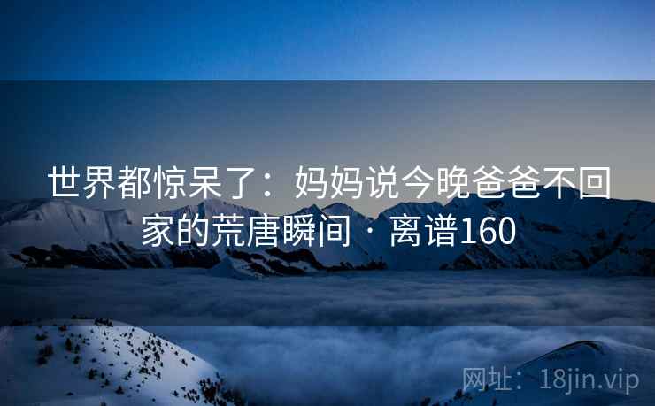 世界都惊呆了：妈妈说今晚爸爸不回家的荒唐瞬间 · 离谱160  第1张