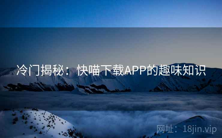 冷门揭秘：快喵下载APP的趣味知识  第2张