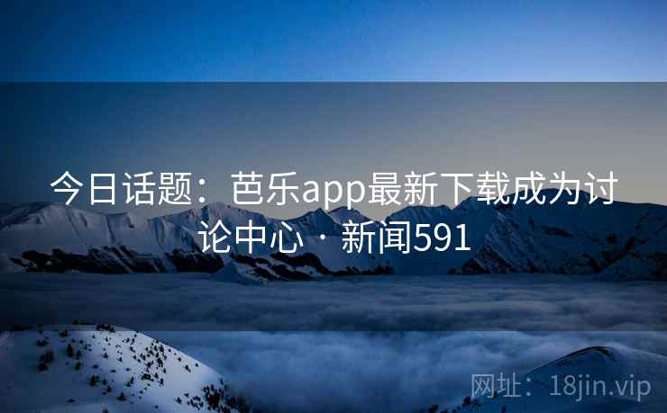 今日话题：芭乐app最新下载成为讨论中心 · 新闻591