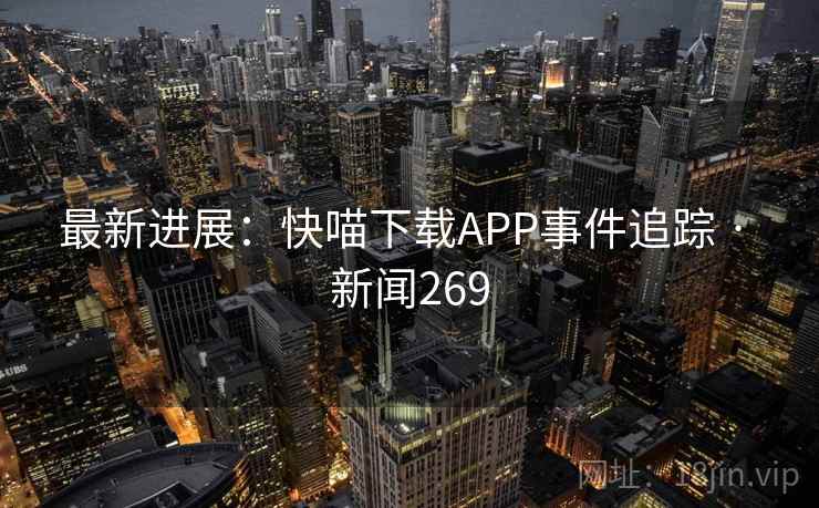 最新进展：快喵下载APP事件追踪 · 新闻269  第1张