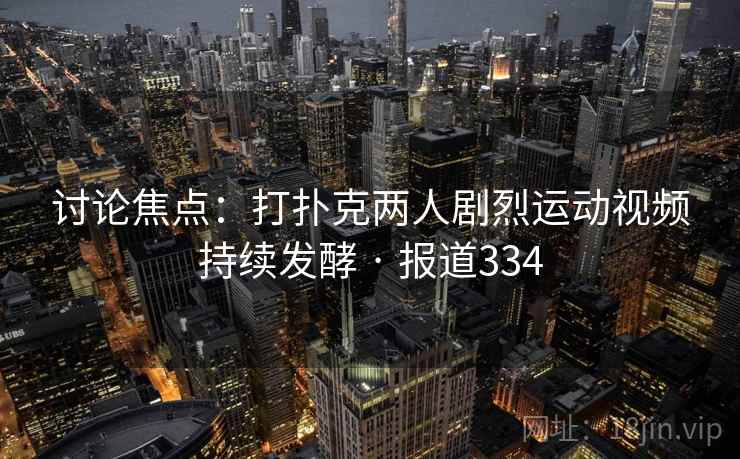 讨论焦点：打扑克两人剧烈运动视频持续发酵 · 报道334