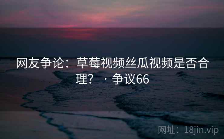 网友争论：草莓视频丝瓜视频是否合理？ · 争议66