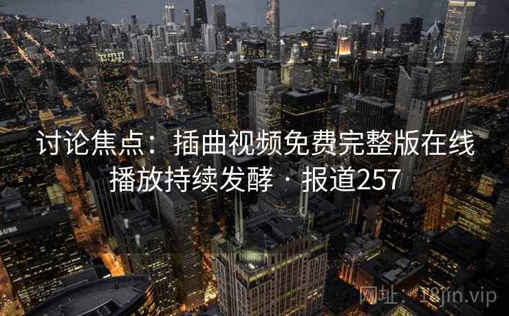 讨论焦点：插曲视频免费完整版在线播放持续发酵 · 报道257