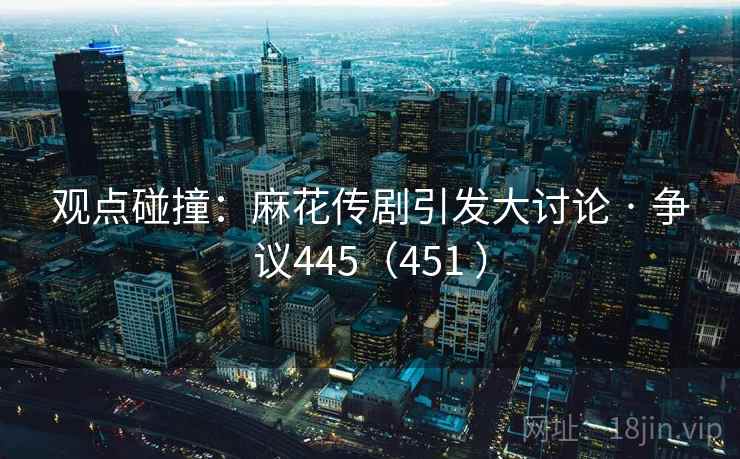 观点碰撞：麻花传剧引发大讨论 · 争议445（451 ）