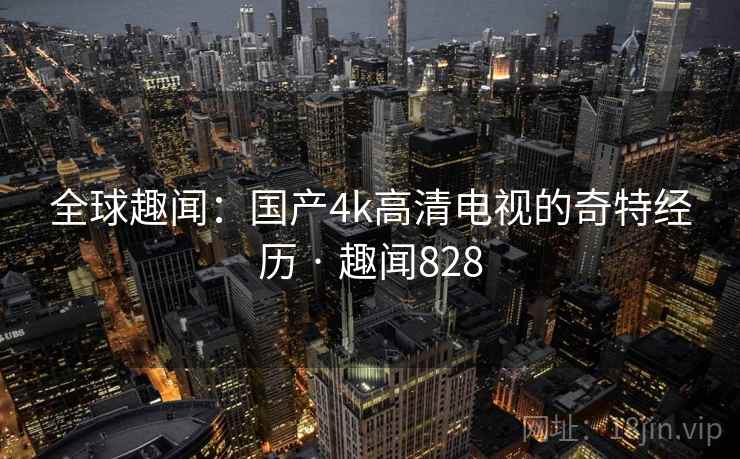 全球趣闻：国产4k高清电视的奇特经历 · 趣闻828