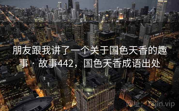 朋友跟我讲了一个关于国色天香的趣事 · 故事442,国色天香成语出处