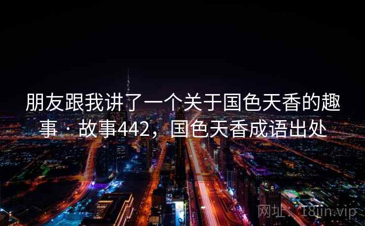 朋友跟我讲了一个关于国色天香的趣事 · 故事442,国色天香成语出处
