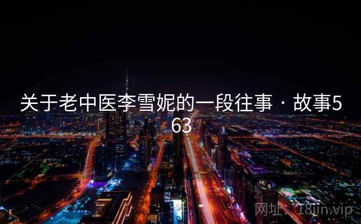 关于老中医李雪妮的一段往事 · 故事563