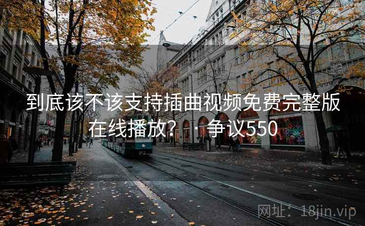 到底该不该支持插曲视频免费完整版在线播放？ · 争议550