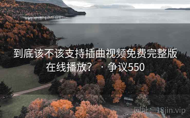 到底该不该支持插曲视频免费完整版在线播放？ · 争议550