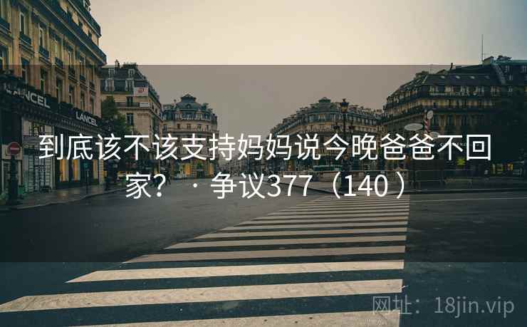 到底该不该支持妈妈说今晚爸爸不回家？ · 争议377（140 ）
