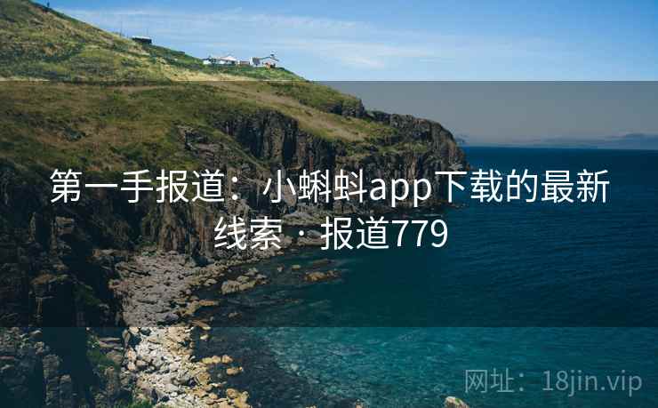 第一手报道:小蝌蚪app下载的最新线索 · 报道779