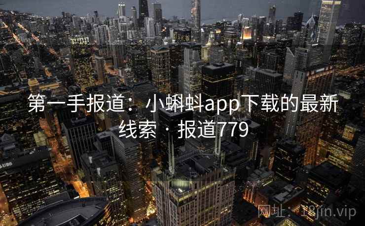 第一手报道:小蝌蚪app下载的最新线索 · 报道779