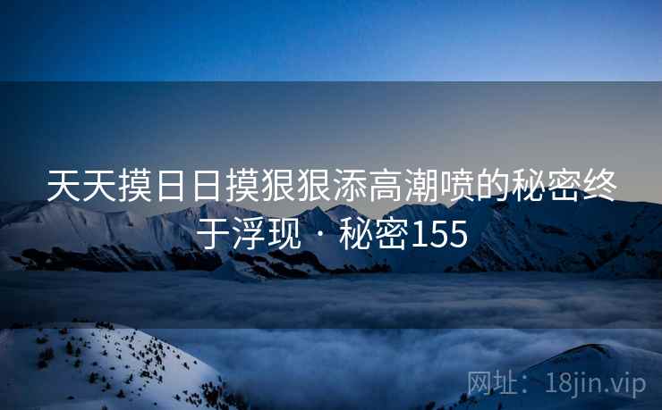 天天摸日日摸狠狠添高潮喷的秘密终于浮现 · 秘密155