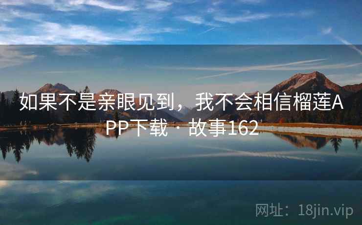 如果不是亲眼见到，我不会相信榴莲APP下载 · 故事162