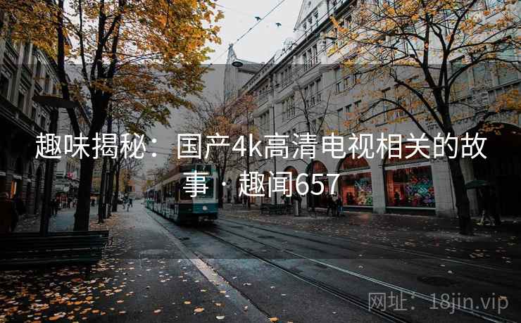 趣味揭秘：国产4k高清电视相关的故事 · 趣闻657