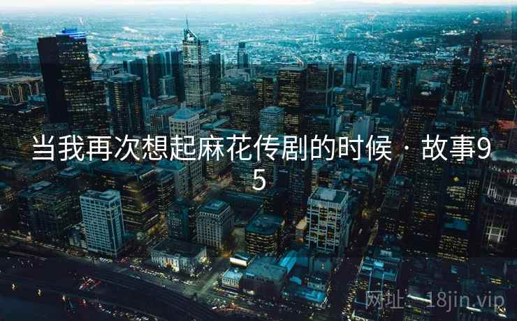 当我再次想起麻花传剧的时候 · 故事95 第2张 当我再次想起麻花传剧的时候 · 故事95 第2张