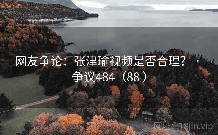 网友争论：张津瑜视频是否合理？ · 争议484（88 ）