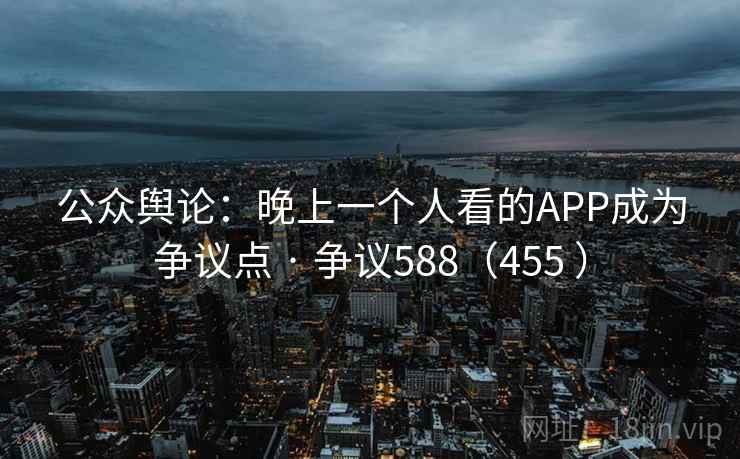 公众舆论：晚上一个人看的APP成为争议点 · 争议588（455 ）