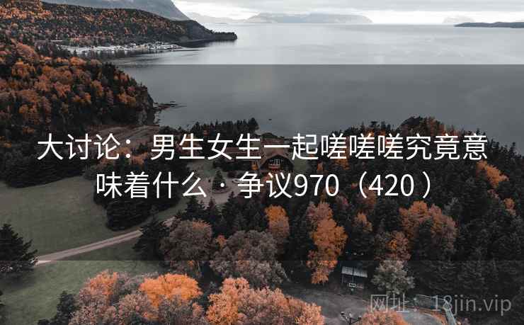 大讨论：男生女生一起嗟嗟嗟究竟意味着什么 · 争议970（420 ）