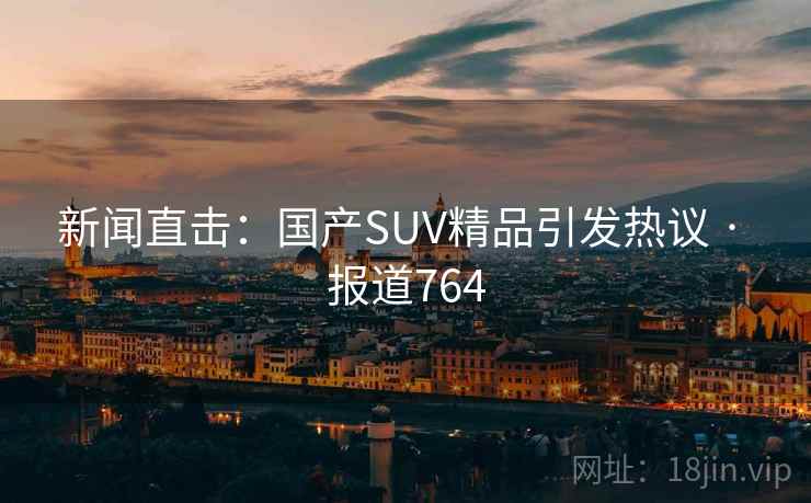 新闻直击：国产SUV精品引发热议 · 报道764  第2张