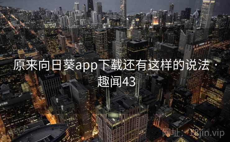 原来向日葵app下载还有这样的说法 · 趣闻43  第2张