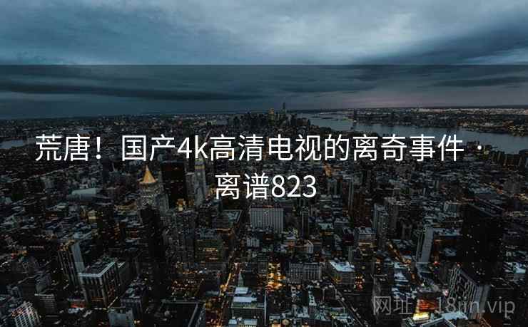 荒唐！国产4k高清电视的离奇事件 · 离谱823