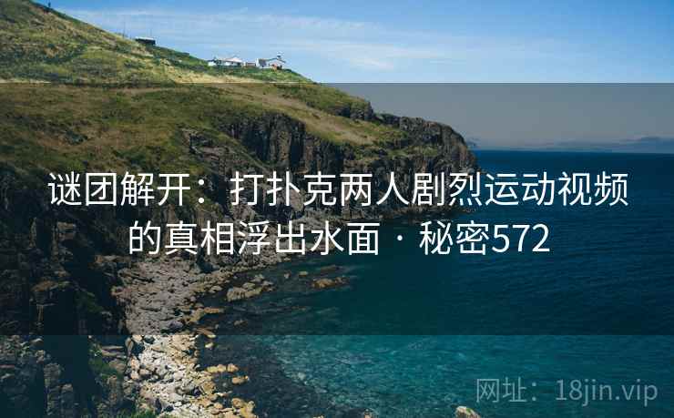 谜团解开：打扑克两人剧烈运动视频的真相浮出水面 · 秘密572