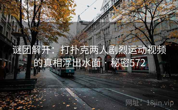 谜团解开：打扑克两人剧烈运动视频的真相浮出水面 · 秘密572